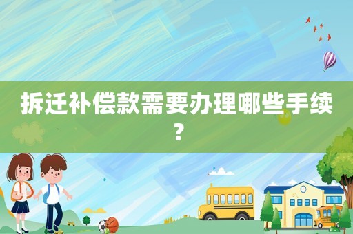 拆遷補償款需要辦理哪些手續(xù)？