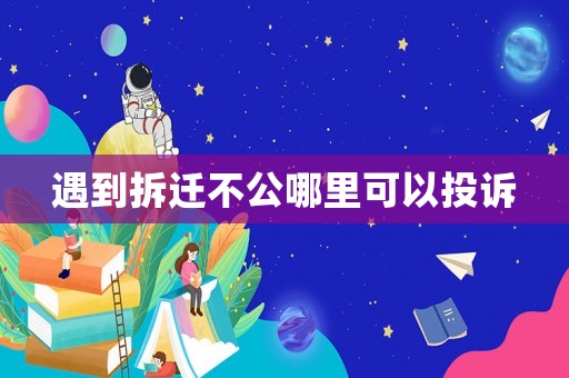 遇到拆遷不公哪里可以投訴