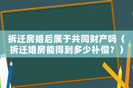 拆遷房婚后屬于共同財產嗎（拆遷婚房能得到多少補償？）