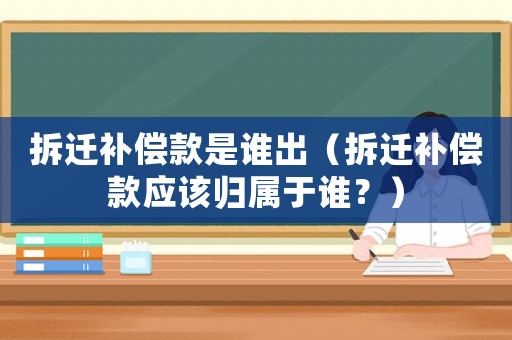 拆遷補(bǔ)償款是誰出（拆遷補(bǔ)償款應(yīng)該歸屬于誰？）