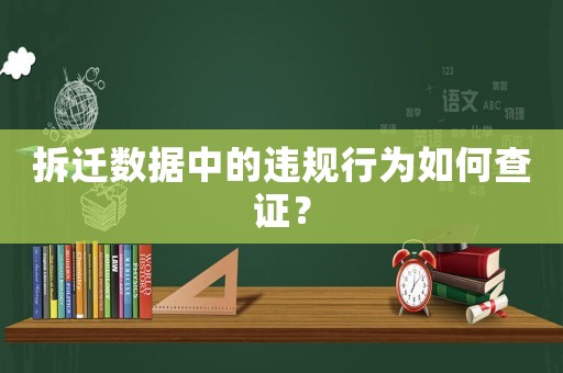 拆遷數(shù)據(jù)中的違規(guī)行為如何查證？