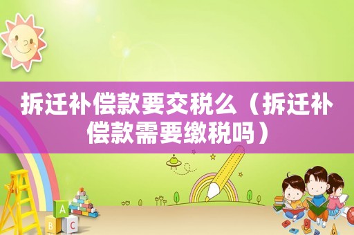拆遷補償款要交稅么（拆遷補償款需要繳稅嗎）