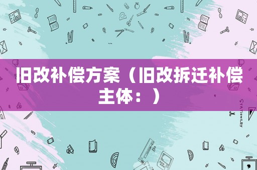 舊改補償方案（舊改拆遷補償主體：）