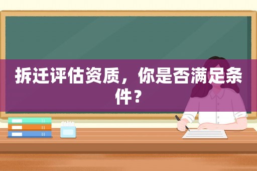 拆遷評估資質，你是否滿足條件？