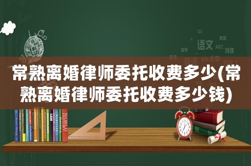 常熟離婚律師委托收費多少(常熟離婚律師委托收費多少錢)