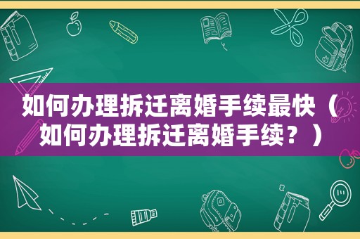 如何辦理拆遷離婚手續(xù)最快（如何辦理拆遷離婚手續(xù)？）