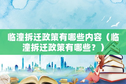 臨潼拆遷政策有哪些內容（臨潼拆遷政策有哪些？）