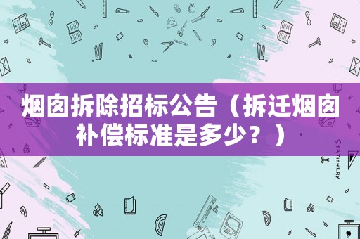 煙囪拆除招標公告（拆遷煙囪補償標準是多少？）
