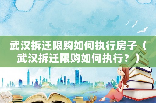 武漢拆遷限購如何執行房子（武漢拆遷限購如何執行？）