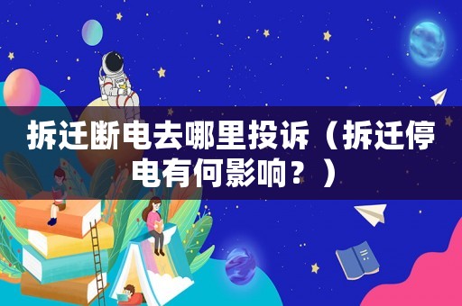 拆遷斷電去哪里投訴（拆遷停電有何影響？）