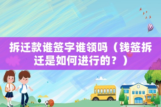 拆遷款誰簽字誰領嗎（錢簽拆遷是如何進行的？）