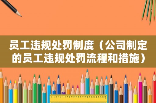 員工違規(guī)處罰制度（公司制定的員工違規(guī)處罰流程和措施）