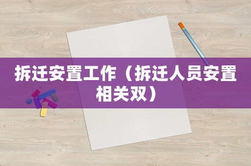 拆遷安置工作（拆遷人員安置相關(guān)雙）