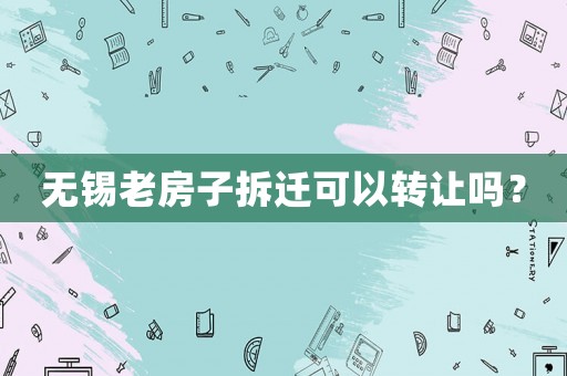 無(wú)錫老房子拆遷可以轉(zhuǎn)讓嗎？