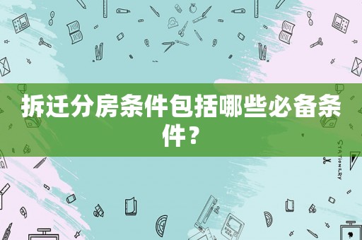 拆遷分房條件包括哪些必備條件？