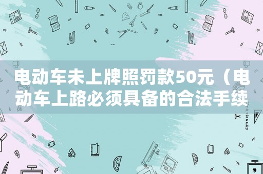 電動車未上牌照罰款50元（電動車上路必須具備的合法手續）