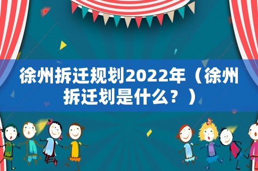 徐州拆遷規(guī)劃2022年（徐州拆遷劃是什么？）