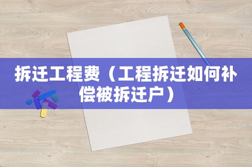 拆遷工程費（工程拆遷如何補(bǔ)償被拆遷戶）