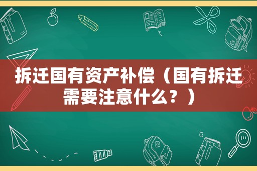 拆遷國(guó)有資產(chǎn)補(bǔ)償（國(guó)有拆遷需要注意什么？）