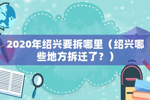 2020年紹興要拆哪里（紹興哪些地方拆遷了？）