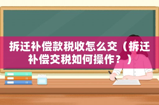 拆遷補償款稅收怎么交（拆遷補償交稅如何操作？）