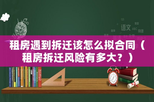 租房遇到拆遷該怎么擬合同（租房拆遷風險有多大？）