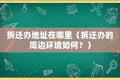 拆遷辦地址在哪里（拆遷辦的周邊環(huán)境如何？）