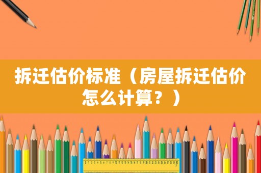 拆遷估價標準（房屋拆遷估價怎么計算？）