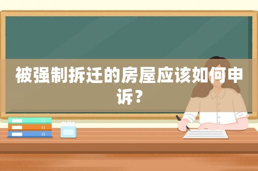 被強制拆遷的房屋應該如何申訴？