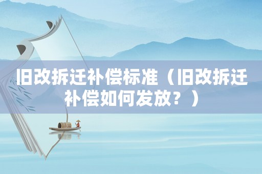 舊改拆遷補償標準（舊改拆遷補償如何發放？）