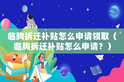 臨朐拆遷補貼怎么申請領取（臨朐拆遷補貼怎么申請？）