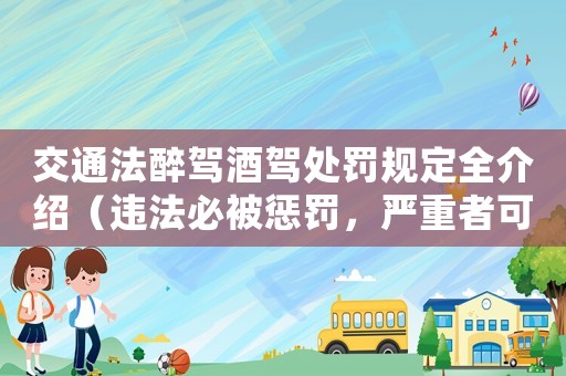 交通法醉駕酒駕處罰規(guī)定全介紹（違法必被懲罰，嚴(yán)重者可入刑）