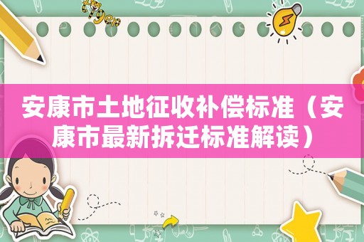 安康市土地征收補償標準（安康市最新拆遷標準解讀）