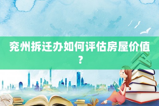 兗州拆遷辦如何評估房屋價(jià)值？