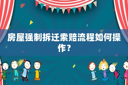 房屋強制拆遷索賠流程如何操作？