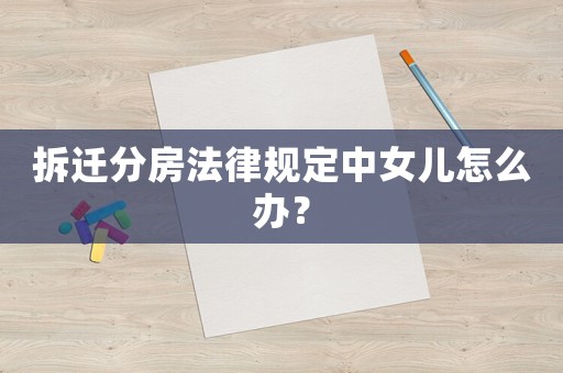 拆遷分房法律規定中女兒怎么辦？
