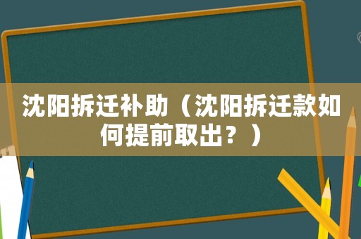 沈陽拆遷補助（沈陽拆遷款如何提前取出？）