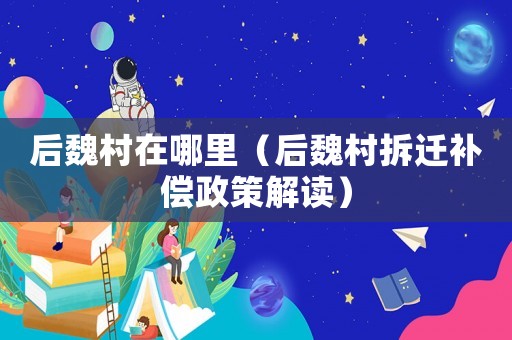 后魏村在哪里（后魏村拆遷補償政策解讀）