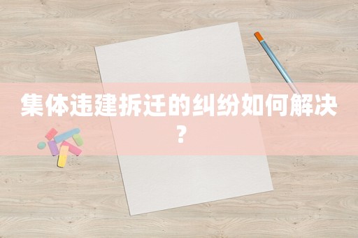 集體違建拆遷的糾紛如何解決？