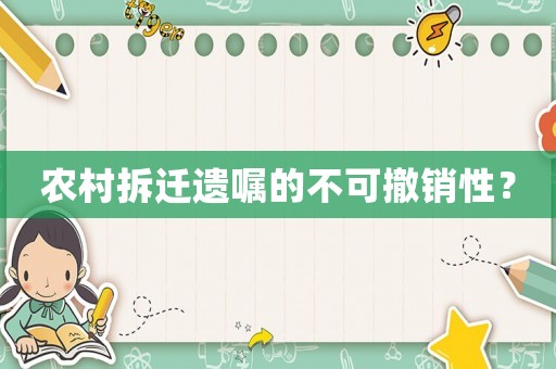 農村拆遷遺囑的不可撤銷性？