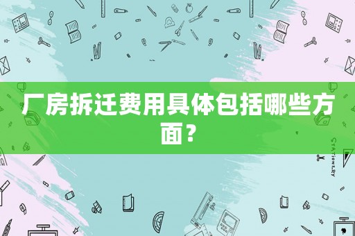 廠房拆遷費(fèi)用具體包括哪些方面？