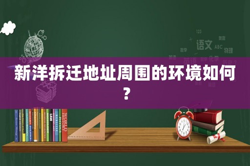 新洋拆遷地址周圍的環境如何？