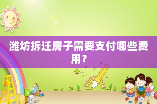 濰坊拆遷房子需要支付哪些費(fèi)用？