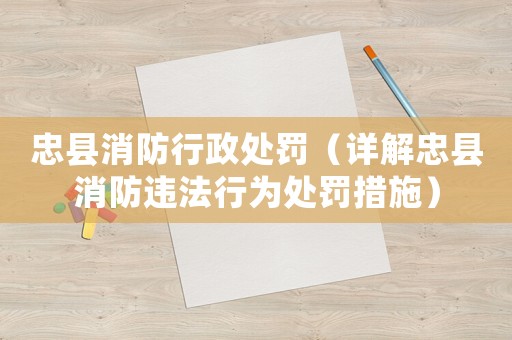 忠縣消防行政處罰（詳解忠縣消防違法行為處罰措施）