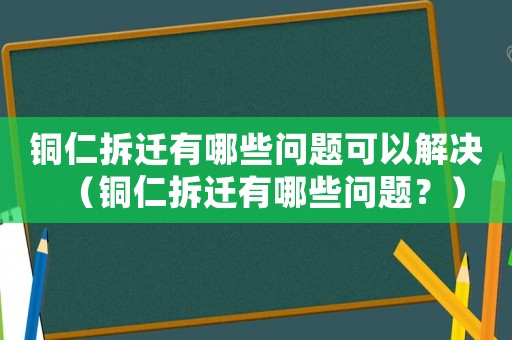 銅仁拆遷有哪些問題可以解決（銅仁拆遷有哪些問題？）
