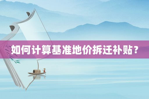 如何計(jì)算基準(zhǔn)地價(jià)拆遷補(bǔ)貼？