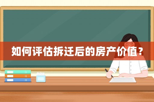 如何評估拆遷后的房產價值？