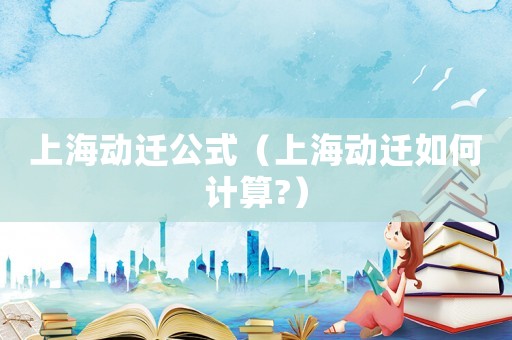 上海動(dòng)遷公式（上海動(dòng)遷如何計(jì)算?）