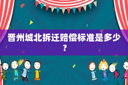 晉州城北拆遷賠償標(biāo)準(zhǔn)是多少？