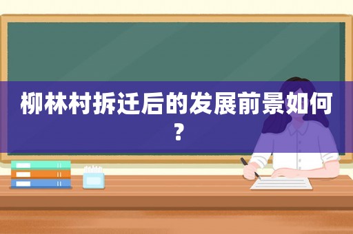柳林村拆遷后的發(fā)展前景如何？